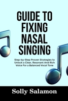 GUIDE TO FIXING NASAL SINGING: Step-by-Step Proven Strategies to Unlock a Clear, Resonant And Rich Voice For a Balanced Vocal Tone B0FR4NJQ9G Book Cover
