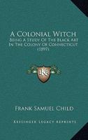 A Colonial Witch: Being a Study of the Black Art in the Colony of Connecticut - Scholar's Choice Edition 1017900779 Book Cover