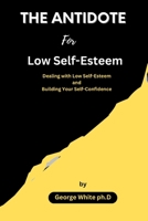 THE ANTIDOTE For Low Self-Esteem: Dealing with Low Self-Esteem and Building Your Self-Confidence B0C526MX4L Book Cover