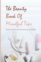 The Beauty Book Of Mindful Tips- Holistic Habits To Feel And Look Your Best!: Diy Beauty Book B08Q6B4QQK Book Cover