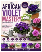 The African Violet Mastery: Advanced Techniques for Growing, Propagating, and Managing African Violet Plants, Including, Soil, Tools, Blooming, pruning, and Pests Control B0GZG9Q8BW Book Cover
