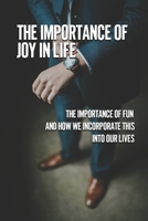 The Importance Of Joy In Life: The Importance Of Fun And How We Incorporate This Into Our Lives: Success In Business null Book Cover