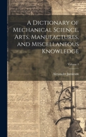 A Dictionary of Mechanical Science, Arts, Manufactures, and Miscellaneous Knowledge; Volume 1 1020241624 Book Cover