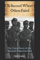 To Succeed Where Others Failed: The Untold Story of the Marshall Plantation Raid B0BJTHNGBB Book Cover