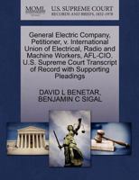 General Electric Company, Petitioner, v. International Union of Electrical, Radio and Machine Workers, AFL-CIO. U.S. Supreme Court Transcript of Record with Supporting Pleadings 1270483803 Book Cover