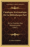 Catalogue Systymatique De La Bibliotheque Part 1: De La Chambre Des Representants (1847) 1160825874 Book Cover