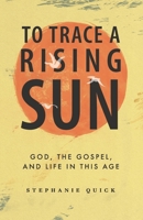 To Trace a Rising Sun : God, the Gospel, and Your Life in This Age 1671121457 Book Cover