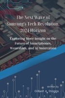 The Next Wave of Samsung's Tech Revolution, 2024 Horizon: Exploring More Insight on the Future of Smartphones, Wearables, and AI Innovation B0CN6CSR23 Book Cover