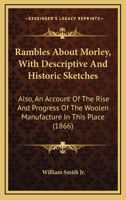 Rambles about Morley: With descriptive and historic Sketches: Also, an Account of the Rise and Progress of the Woollen Manufacture in this Place 1164889672 Book Cover