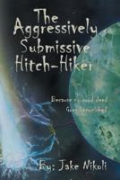 The Aggressively Submissive Hitch-Hiker: Because No Good Deed Goes Unpunished 1491858737 Book Cover