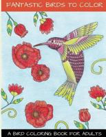 Fantastic Birds To Color: A Bird Coloring Book For Adults 0692640398 Book Cover