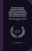 The Holy Scriptural Doctrine of the Divine Trinity in Essential Unity, and the Supreme Godhead of Jesus Christ Being One and the Same with His Father's: Shewn to Be Not Only Demonstrative, But Most Cl 1354426061 Book Cover