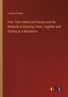 Fish. Their Habits and Haunts and the Methods of Catching Them, Together with Fishing as a Recreation 3385327156 Book Cover