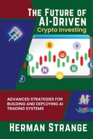 The Future of AI-Driven Crypto Investing: Advanced Strategies for Building and Deploying AI Trading Systems 513295314X Book Cover