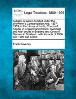 A Digest of Cases Decided Under the Workmen's Compensation Acts, 1897-1909, in the House of Lords, Courts of Appeal in England and Ireland, Divisional and High Courts in England and Court of Session i 1177831651 Book Cover