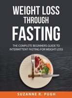 Weight Loss Through Fasting: The Complete Beginners Guide to Intermittent Fasting for Weight Loss 1008931039 Book Cover