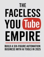 The Faceless YouTube Empire: Build a Six-Figure Automation Business with AI Tools in 2025 B0FR9KS7VT Book Cover