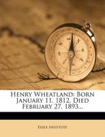 Henry Wheatland: Born January 11, 1812, Died February 27, 1893 1275722253 Book Cover