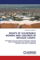 RIGHTS OF VULNERABLE WOMEN AND CHILDREN IN REFUGEE CAMPS:: REVIEWING THE SITUATION OF REFUGEES WOMEN AND CHILDREN FROM THE CENTRAL AFRICAN REPUBLIC INTO EAST CAMEROON 6207647955 Book Cover