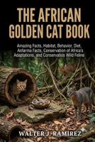 THE AFRICAN GOLDEN CAT BOOK: Amazing Facts, Habitat, Behavior, Diet, Adaptations, and Conservation of Africa's Mysterious Wild Feline B0HBFW4F7V Book Cover