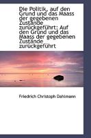 Die Politik, auf den Grund und das Maass der gegebenen Zust�nde zur�ckgef�hrt: Auf den Grund und das 1110126328 Book Cover