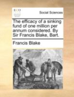 The efficacy of a sinking fund of one million per annum considered. By Sir Francis Blake, Bart. 1170539041 Book Cover