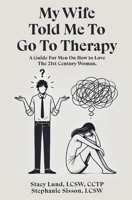 My Wife Told Me To Go To Therapy: A Guide For Men On How to Love The 21st Century Woman B0F4D4V94P Book Cover