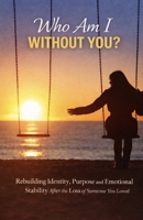 Who Am I Without You?: Rebuilding Identity, Purpose, and Emotional Stability After the Loss of Someone You Loved B0GS51BXR5 Book Cover