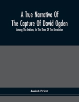 A True Narrative Of The Capture Of David Ogden, Among The Indians, In The Time Of The Revolution, And Of The Slavery And Sufferings He Endured, With ... Bondage With Eight Other Highly Interesting S 9354509916 Book Cover