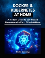 Docker & Kubernetes at Home: A Modern Guide to Self-Hosted Homelabs with Plex, Pi-hole & More B0FQ64GQ77 Book Cover