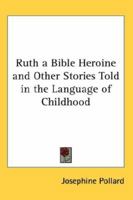 Ruth, a Bible Heroine and Other Stories, Told in the Language of Childhood 1363889591 Book Cover