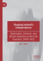 Shaping Ireland’s Independence: Nationalist, Unionist, and British Solutions to the Irish Question, 1909–1925 3030211207 Book Cover