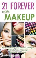 21 Forever with Makeup: Professional Makeup Tips & Advanced Techniques That Make You Look Stunningly Beautiful & Years Younger 1499538596 Book Cover