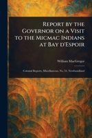 Report by the Governor on a Visit to the Micmac Indians at Bay D'Espoir 1023008572 Book Cover