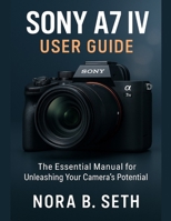 SONY A7 IV USER GUIDE: The Essential Manual for Unleashing Your Camera's Potential B0FH2ZHKGD Book Cover
