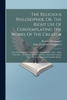 The Religious Philosopher, Or, The Right Use Of Contemplating The Works Of The Creator: I. In The Wonderful Structure Of Animal Bodies, And ... Man, ... Effects Upon Animal And Vegetable Bodies, 1022359800 Book Cover