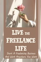Live The Freelance Life: Start A Freelancing Business And Work Anywhere You Want: Create A Strong Online Presence And Portfolio B09CH5YKNC Book Cover