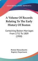A Volume Of Records Relating To The Early History Of Boston: Containing Boston Marriages From 1752 To 1809 0548822506 Book Cover