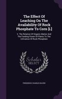 The Effect of Leaching on the Availability of Rock Phosphate to Corn [I.]: II. the Relation of Organic Matter and the Feeding Power of Plants to the Utilization of Rock Phosphate 1286715652 Book Cover