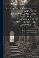 Religions De L'antiquité Considérées Principalement Dans Leurs Formes Symboliques Et Mythologiques, Volumes 1-2... (French Edition) 1022368389 Book Cover