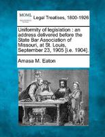 Uniformity of legislation: an address delivered before the State Bar Association of Missouri, at St. Louis, September 23, 1905 [i.e. 1904]. 124019546X Book Cover