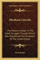 Abraham Lincoln: The Nation's Leader In The Great Struggle Through Which Was Maintained The Existence Of The United States 0548415331 Book Cover