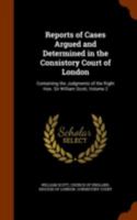 Reports of Cases Argued and Determined in the Consistory Court of London: Containing the Judgments of the Right Hon. Sir William Scott, Volume 2 1146084455 Book Cover