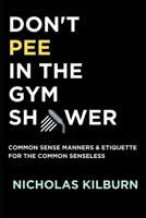 Don't Pee In The Gym Shower: Common Sense Manners & Etiquette For The Common Senseless B0C6BXC9SF Book Cover