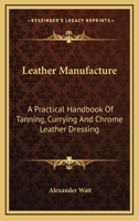 Leather Manufacture: A Practical Handbook of Tanning, Currying and Chrome Leather Dressing 1015998542 Book Cover
