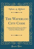 The Waterloo City Code: Comprising Historical Data, City Officers and General and Special Ordinances of the City of Waterloo, Illinois 117325269X Book Cover