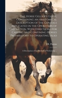 The Horse Gelder's Guide; Containing an Anatomical Description of the Genitals Implicated in the Operation of Castration, With Directions for Casting ... A Description of the Method of Performing ... 1020753366 Book Cover