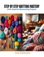 Step by Step Knitting Mastery: Craft Book for Mesmerizing Projects B0CQV4GXPS Book Cover