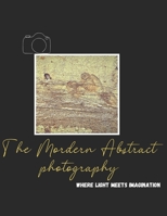 THE MODERN ABSTRACT PHOTOGRAPHY: "Where Light Meets Imagination" B0FJTDT9K3 Book Cover