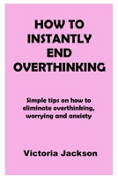 How to Instantly End Overthinking: Simple tips on how to eliminate overthinking, worrying and anxiety B09CGMSTD7 Book Cover